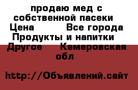 продаю мед с собственной пасеки › Цена ­ 250 - Все города Продукты и напитки » Другое   . Кемеровская обл.